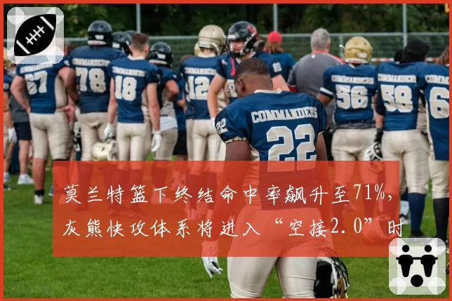 莫兰特篮下终结命中率飙升至71%,灰熊快攻体系将进入“空接2.0”时代